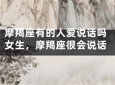 摩羯座有的人爱说话吗女生,摩羯座很会说话