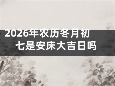 2026年农历冬月初七是安床大吉日吗