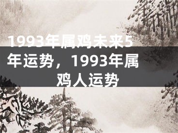 1993年属鸡未来5年运势,1993年属鸡人运势