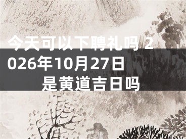 今天可以下聘礼吗 2026年10月27日是黄道吉日吗