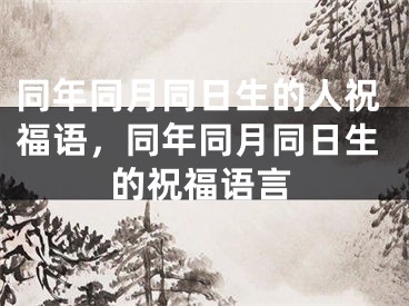 同年同月同日生的人祝福语，同年同月同日生的祝福语言