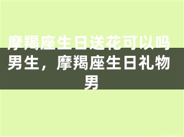摩羯座生日送花可以吗男生，摩羯座生日礼物男