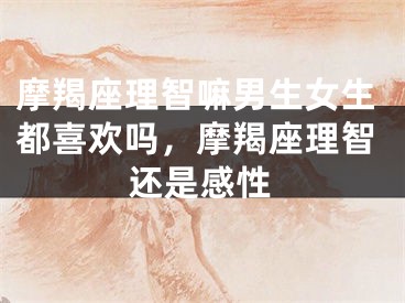 摩羯座理智嘛男生女生都喜欢吗，摩羯座理智还是感性
