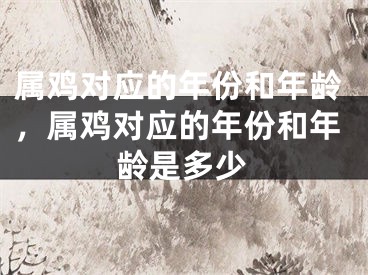属鸡对应的年份和年龄，属鸡对应的年份和年龄是多少