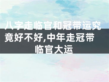 八字走临官和冠带运究竟好不好,中年走冠带临官大运