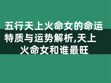 五行天上火命女的命运特质与运势解析,天上火命女和谁最旺