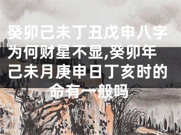 癸卯己未丁丑戊申八字为何财星不显,癸卯年己未月庚申日丁亥时的命有一般吗