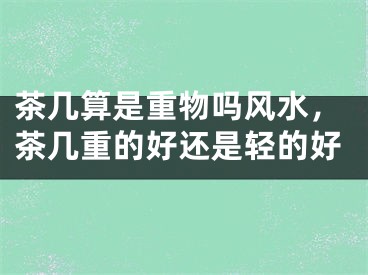 茶几算是重物吗风水，茶几重的好还是轻的好