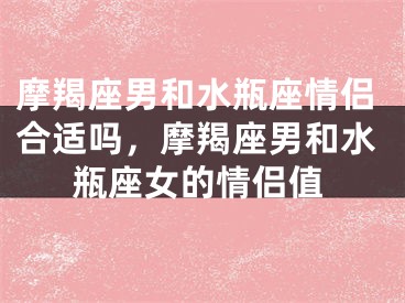 摩羯座男和水瓶座情侣合适吗，摩羯座男和水瓶座女的情侣值