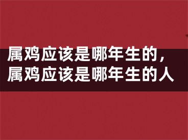 属鸡应该是哪年生的，属鸡应该是哪年生的人