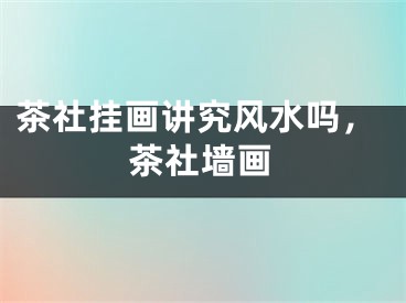 茶社挂画讲究风水吗，茶社墙画