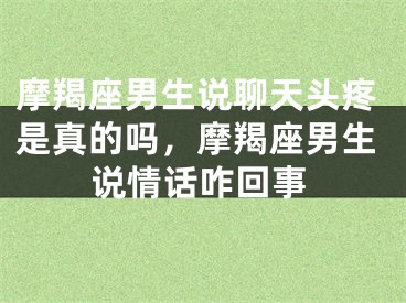 摩羯座男生说聊天头疼是真的吗，摩羯座男生说情话咋回事