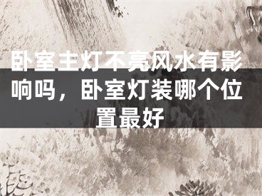 卧室主灯不亮风水有影响吗，卧室灯装哪个位置最好