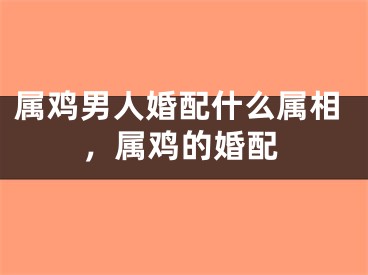 属鸡男人婚配什么属相，属鸡的婚配