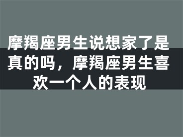 摩羯座男生说想家了是真的吗，摩羯座男生喜欢一个人的表现