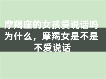 摩羯座的女孩爱说话吗为什么，摩羯女是不是不爱说话