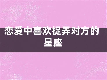 恋爱中喜欢捉弄对方的星座