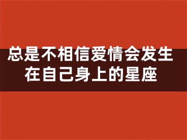 总是不相信爱情会发生在自己身上的星座