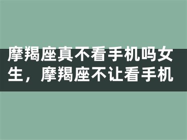 摩羯座真不看手机吗女生，摩羯座不让看手机