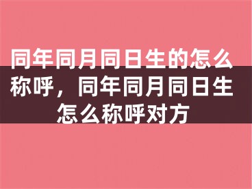 同年同月同日生的怎么称呼，同年同月同日生怎么称呼对方