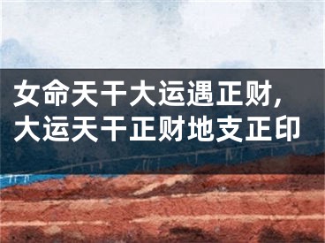 女命天干大运遇正财,大运天干正财地支正印