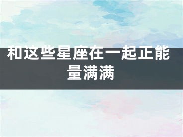 和这些星座在一起正能量满满