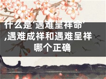 什么是‘遇难呈祥命’,遇难成祥和遇难呈祥哪个正确