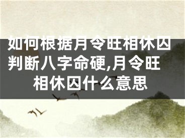 如何根据月令旺相休囚判断八字命硬,月令旺相休囚什么意思
