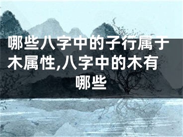 哪些八字中的子行属于木属性,八字中的木有哪些