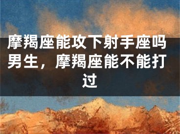 摩羯座能攻下射手座吗男生，摩羯座能不能打过