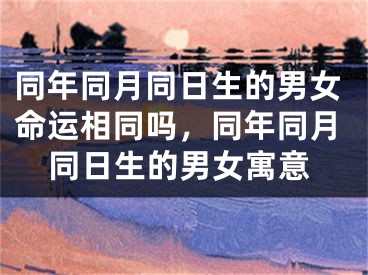 同年同月同日生的男女命运相同吗，同年同月同日生的男女寓意