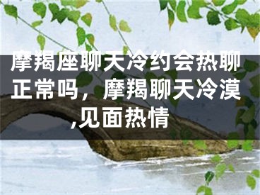 摩羯座聊天冷约会热聊正常吗，摩羯聊天冷漠,见面热情