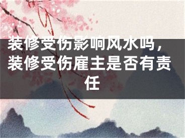 装修受伤影响风水吗，装修受伤雇主是否有责任