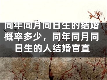 同年同月同日生的结婚概率多少，同年同月同日生的人结婚官宣