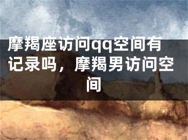 摩羯座访问qq空间有记录吗，摩羯男访问空间