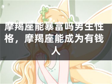 摩羯座能暴富吗男生性格，摩羯座能成为有钱人