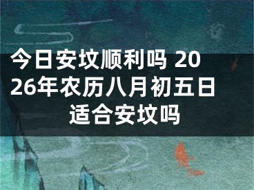 今日安坟顺利吗 2026年农历八月初五日适合安坟吗