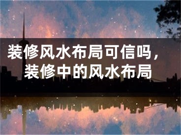装修风水布局可信吗，装修中的风水布局