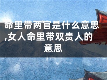 命里带两官是什么意思,女人命里带双贵人的意思