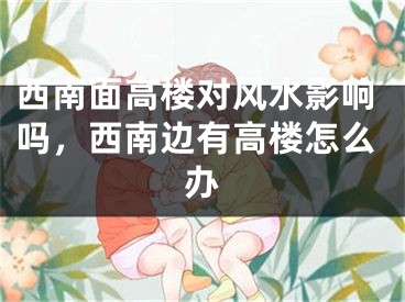 西南面高楼对风水影响吗，西南边有高楼怎么办