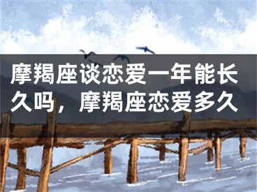 摩羯座谈恋爱一年能长久吗，摩羯座恋爱多久