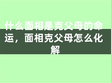什么面相是克父母的命运，面相克父母怎么化解