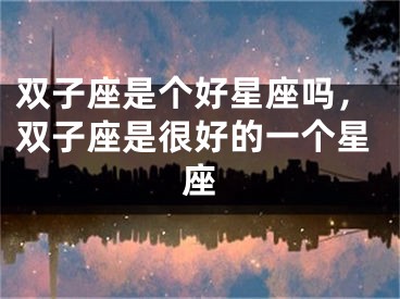 双子座是个好星座吗,双子座是很好的一个星座