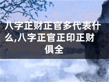 八字正财正官多代表什么,八字正官正印正财俱全