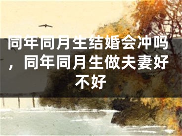 同年同月生结婚会冲吗，同年同月生做夫妻好不好