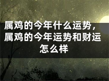 属鸡的今年什么运势，属鸡的今年运势和财运怎么样