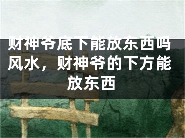 财神爷底下能放东西吗风水，财神爷的下方能放东西