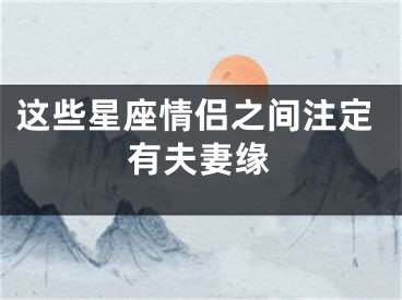 这些星座情侣之间注定有夫妻缘