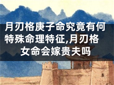 月刃格庚子命究竟有何特殊命理特征,月刃格女命会嫁贵夫吗