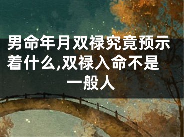 男命年月双禄究竟预示着什么,双禄入命不是一般人